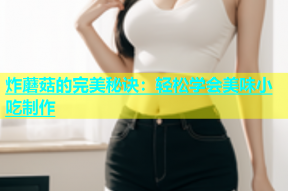 炸蘑菇的完美秘诀：轻松学会美味小吃制作