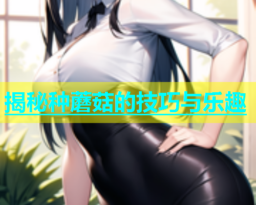 揭秘种蘑菇的技巧与乐趣  第1张