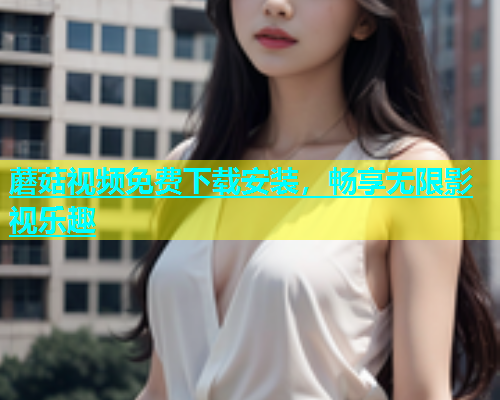 蘑菇视频免费下载安装，畅享无限影视乐趣  第1张