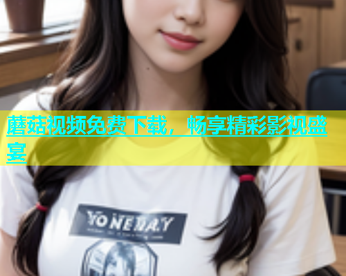 蘑菇视频免费下载，畅享精彩影视盛宴  第1张
