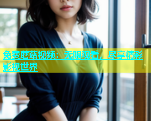 免费蘑菇视频：无限观看，尽享精彩影视世界  第1张