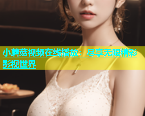 小蘑菇视频在线播放：尽享无限精彩影视世界  第1张