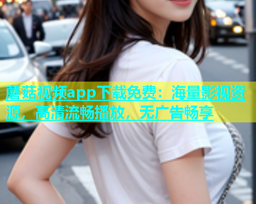蘑菇视频app下载免费：海量影视资源，高清流畅播放，无广告畅享  第1张