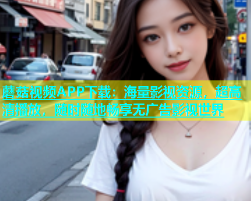 蘑菇视频APP下载：海量影视资源，超高清播放，随时随地畅享无广告影视世界  第1张