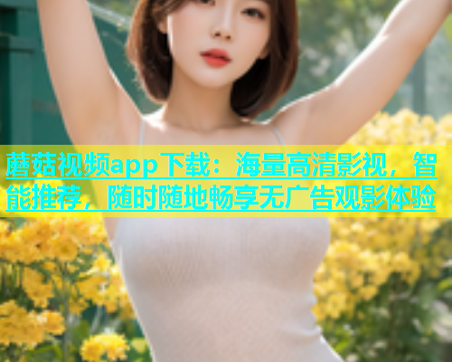 蘑菇视频app下载：海量高清影视，智能推荐，随时随地畅享无广告观影体验  第1张