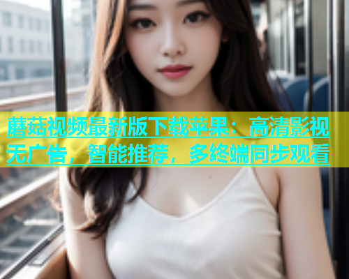 蘑菇视频最新版下载苹果：高清影视无广告，智能推荐，多终端同步观看  第1张