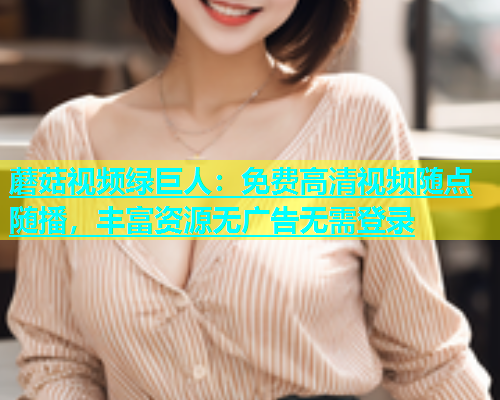 蘑菇视频绿巨人：免费高清视频随点随播，丰富资源无广告无需登录  第1张