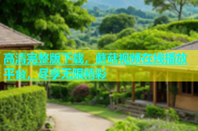 高清完整版下载，蘑菇视频在线播放平台，尽享无限精彩