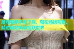 蘑菇视频本地下载，轻松离线观看，随时随地畅享视频世界
