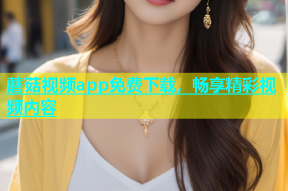 蘑菇视频app免费下载，畅享精彩视频内容