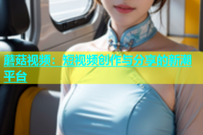 蘑菇视频：短视频创作与分享的新潮平台