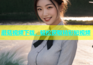 蘑菇视频下载，轻松获取精彩短视频