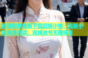 蘑菇视频色板下载旧版小猪：海量小说免费阅读，离线追书无限畅享