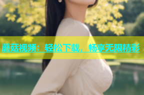 蘑菇视频：轻松下载，畅享无限精彩