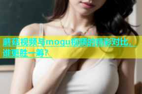 蘑菇视频与mogu视频的精彩对比，谁更胜一筹？
