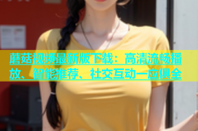 蘑菇视频最新版下载：高清流畅播放、智能推荐、社交互动一应俱全