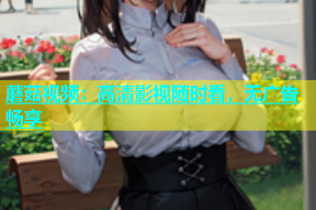 蘑菇视频：高清影视随时看，无广告畅享