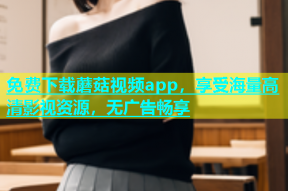 免费下载蘑菇视频app，享受海量高清影视资源，无广告畅享