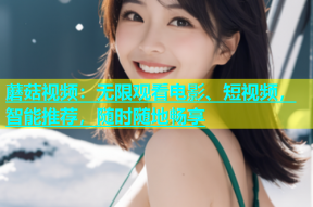 蘑菇视频：无限观看电影、短视频，智能推荐，随时随地畅享