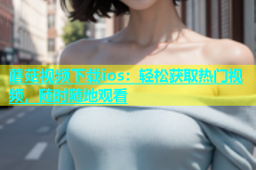 蘑菇视频下载ios：轻松获取热门视频，随时随地观看