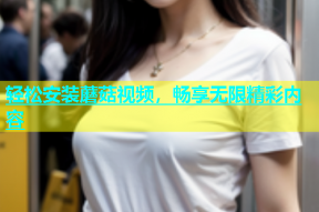 轻松安装蘑菇视频，畅享无限精彩内容