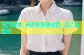 蘑菇视频：高清影视随时看，无广告畅享
