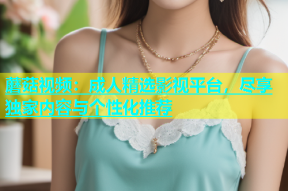蘑菇视频：成人精选影视平台，尽享独家内容与个性化推荐