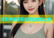 探索神秘蘑菇世界的奇幻之旅