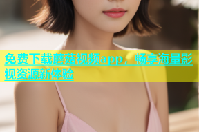 免费下载蘑菇视频app，畅享海量影视资源新体验
