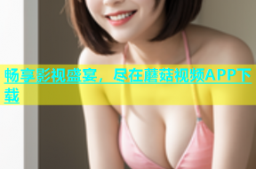 畅享影视盛宴，尽在蘑菇视频APP下载