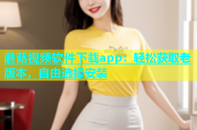 蘑菇视频软件下载app：轻松获取老版本，自由选择安装