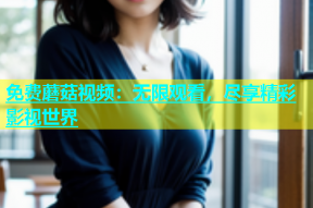 免费蘑菇视频：无限观看，尽享精彩影视世界