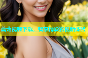 蘑菇视频下载，畅享精彩影视新体验