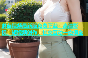 蘑菇视频最新版免费下载：高清影视、短视频创作、社交互动一应俱全