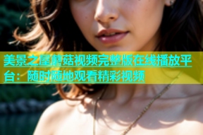 美景之屋蘑菇视频完整版在线播放平台：随时随地观看精彩视频