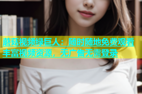 蘑菇视频绿巨人：随时随地免费观看丰富视频资源，无广告无需登录