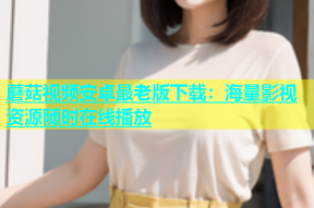 蘑菇视频安卓最老版下载：海量影视资源随时在线播放