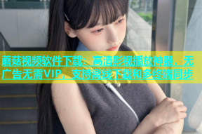 蘑菇视频软件下载：高清影视播放神器，无广告无需VIP，支持离线下载和多终端同步