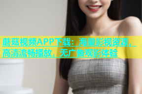 蘑菇视频APP下载：海量影视资源，高清流畅播放，无广告观影体验