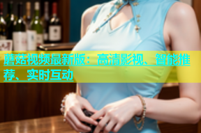 蘑菇视频最新版：高清影视、智能推荐、实时互动