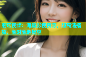 蘑菇视频：海量影视资源，超高清播放，随时随地畅享