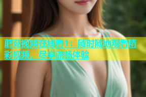 蘑菇视频在线看1：随时随地观看精彩视频，尽享流畅体验