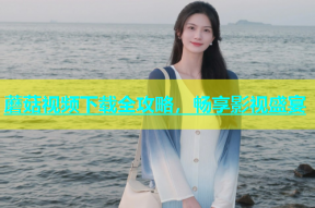 蘑菇视频下载全攻略，畅享影视盛宴