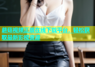 蘑菇视频正版在线下载平台，轻松获取最新影视资源
