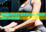蘑菇视频免费下载安卓app，轻松获取热门影视资源