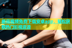 蘑菇视频免费下载安卓app，轻松获取热门影视资源