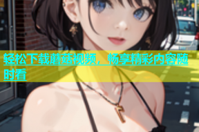 轻松下载蘑菇视频，畅享精彩内容随时看