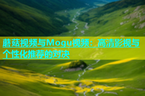蘑菇视频与Mogu视频：高清影视与个性化推荐的对决