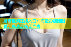 蘑菇视频在线入口：海量影视随时看，高清流畅无广告