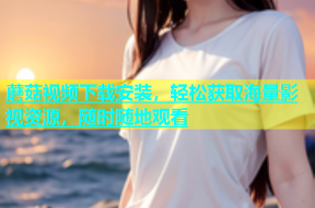 蘑菇视频下载安装，轻松获取海量影视资源，随时随地观看